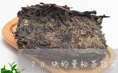 70块的曼松茶能买吗/2023071449585