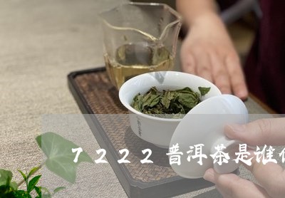 7222普洱茶是谁做的/2023122005937