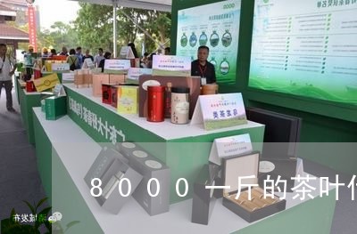 8000一斤的茶叶什么水平/2023052604137