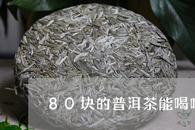 80块的普洱茶能喝吗/2023072228371