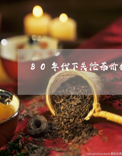 80年代下关沱茶价格/2023071626370