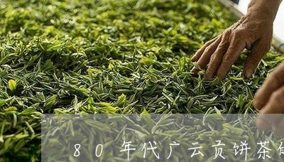 80年代广云贡饼茶的生产历史/2023060167362