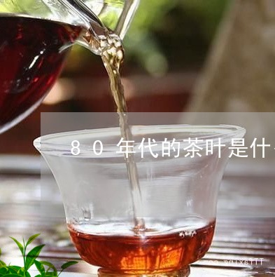 80年代的茶叶是什么/2023092227459