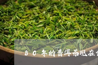 80年的普洱茶现在值多少钱/2023052959370