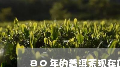 80年的普洱茶现在值多少钱一盒/2023060287470