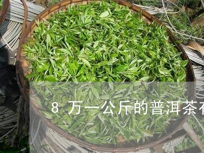 8万一公斤的普洱茶有多少/2023082844949