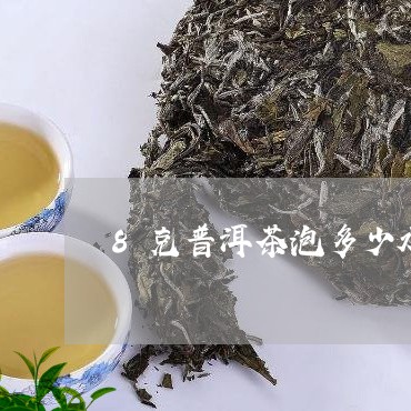 8克普洱茶泡多少水合适/2023050405968