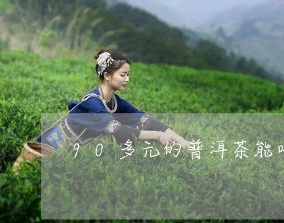 90多元的普洱茶能喝吗/2023102494049