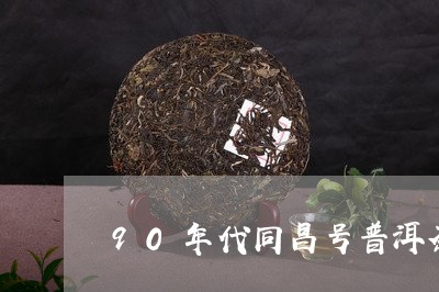 90年代同昌号普洱茶值多少钱/2023102550783