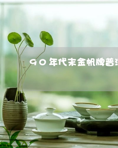 90年代末金帆牌普洱茶的特点/2023102562736