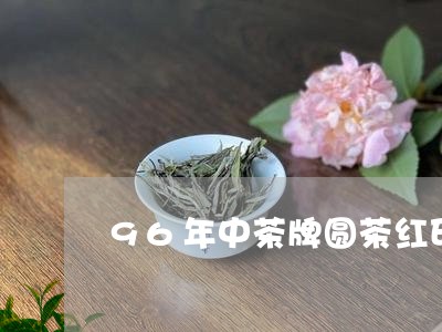 96年中茶牌圆茶红印/2023071503925