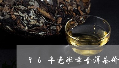 96年老班章普洱茶价格多少一斤/2023060252736