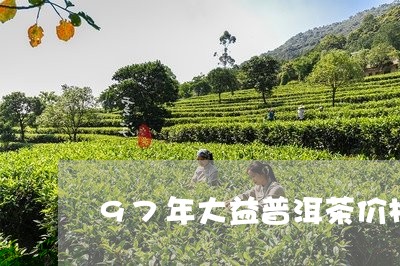 97年大益普洱茶价格/2023092810695