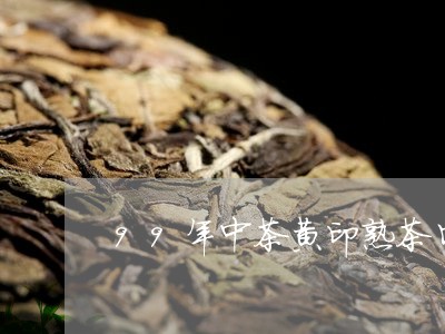 99年中茶黄印熟茶口感特点/2023052796057