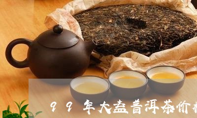 99年大益普洱茶价格/2023062116159