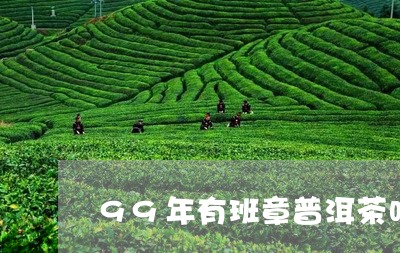 99年有班章普洱茶吗/2023120693827