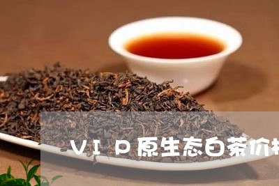 VIP原生态白茶价格/2023092705047