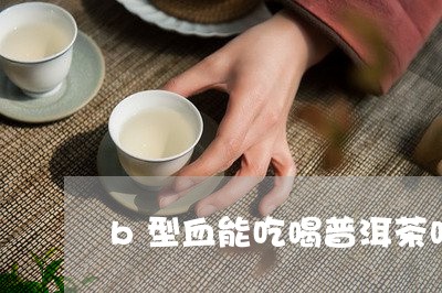 b型血能吃喝普洱茶吗/2023092719695