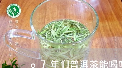 o7年们普洱茶能喝吗/2023061563257