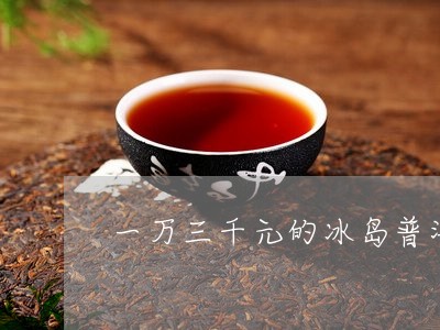 一万三千元的冰岛普洱茶/2023050459471