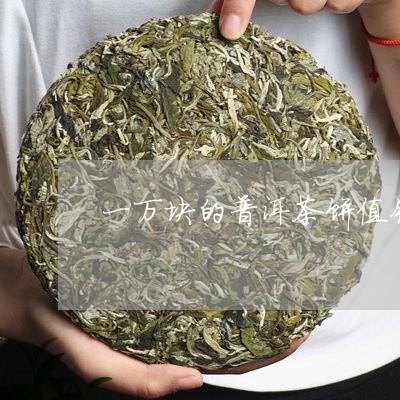 一万块的普洱茶饼值钱吗/2023112782918