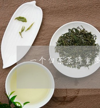 一个白茶茶饼重多少/2023121637279