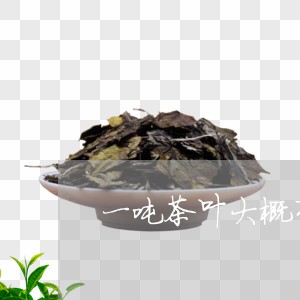 一吨茶叶大概有多少方/2023092306068