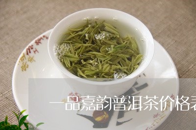 一品嘉韵普洱茶价格表大全/2023112584937