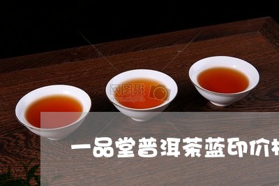 一品堂普洱茶蓝印价格/2023092658583