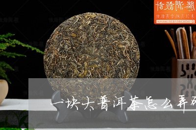 一块大普洱茶怎么弄碎/2023092672846