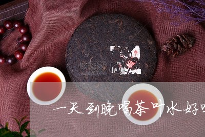 一天到晚喝茶叶水好吗/2023071600604