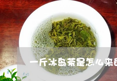 一斤冰岛茶是怎么来的/2023092315269