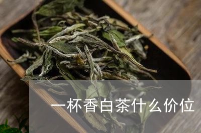 一杯香白茶什么价位/2023071434930