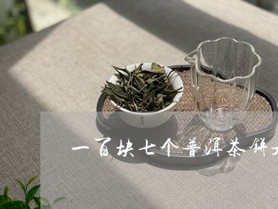 一百块七个普洱茶饼是/2023092682805