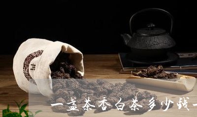 一盏茶香白茶多少钱一斤/2023111794937