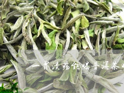 一胃溃疡能喝普洱茶吗/2023061581707