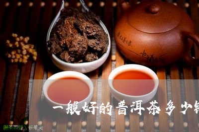 一般好的普洱茶多少钱一斤呀/2023052989503