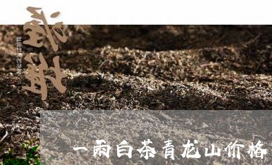 一雨白茶青龙山价格/2023071400303