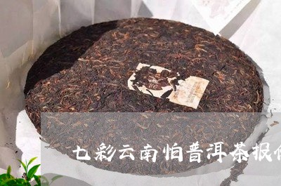 七彩云南怕普洱茶报价/2023092736362