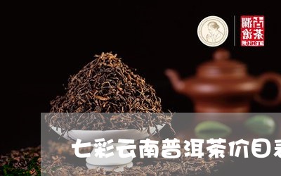 七彩云南普洱茶价目表/2023061471623