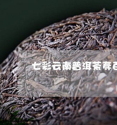 七彩云南普洱茶寿百年/2023092678364