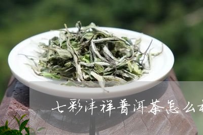 七彩沣祥普洱茶怎么样/2023061491463