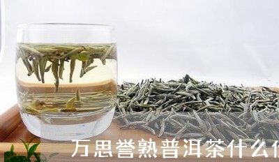 万思誉熟普洱茶什么价/2023092627178