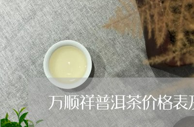 万顺祥普洱茶价格表及图片/2023112523816