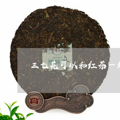 三七花可以和红茶一起泡水喝吗/2023060196149