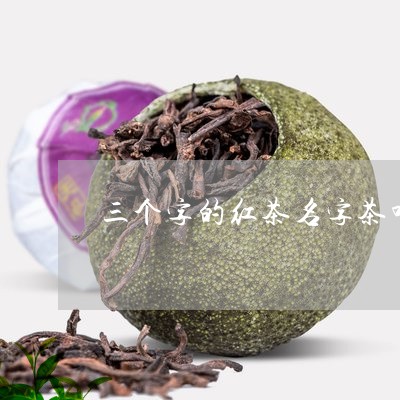 三个字的红茶名字茶叶四个字的名字/2023060461582