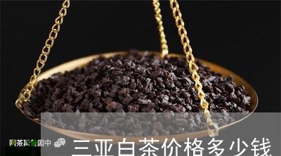 三亚白茶价格多少钱/2023071464958