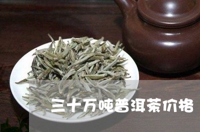 三十万吨普洱茶价格/2023112757259