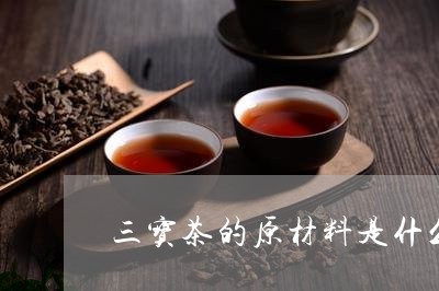 三宝茶的原材料是什么/2023060917160