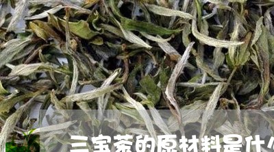 三宝茶的原材料是什么/2023071545960